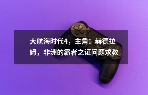 大航海时代4，主角：赫德拉姆，非洲的霸者之证问题求教-第1张-游戏资讯-智辉网络