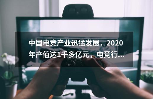 中国电竞产业迅猛发展，2020年产值达1千多亿元，电竞行业为何吃香-第1张-游戏资讯-智辉网络