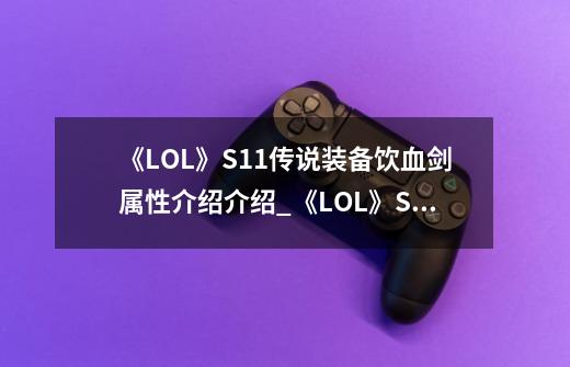 《LOL》S11传说装备饮血剑属性介绍介绍_《LOL》S11传说装备饮血剑属性介绍是什么-第1张-游戏资讯-智辉网络