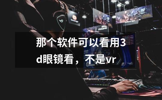 那个软件可以看用3d眼镜看，不是vr-第1张-游戏资讯-智辉网络