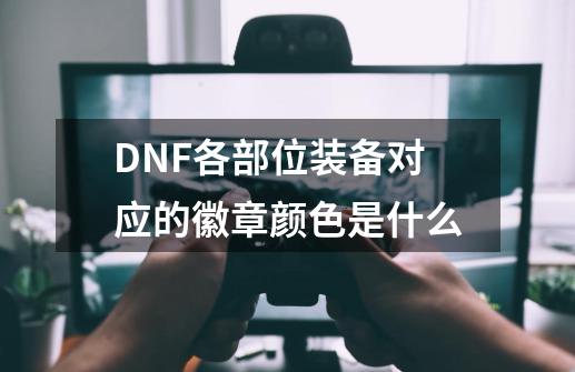 DNF各部位装备对应的徽章颜色是什么-第1张-游戏资讯-智辉网络