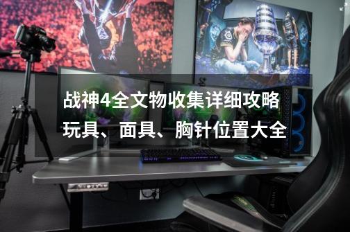 战神4全文物收集详细攻略玩具、面具、胸针位置大全-第1张-游戏资讯-智辉网络