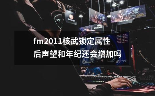 fm2011核武锁定属性后声望和年纪还会增加吗-第1张-游戏资讯-智辉网络