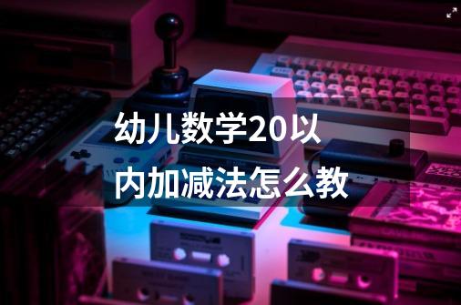 幼儿数学20以内加减法怎么教-第1张-游戏资讯-智辉网络