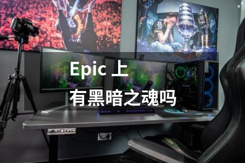 Epic 上有黑暗之魂吗-第1张-游戏资讯-智辉网络