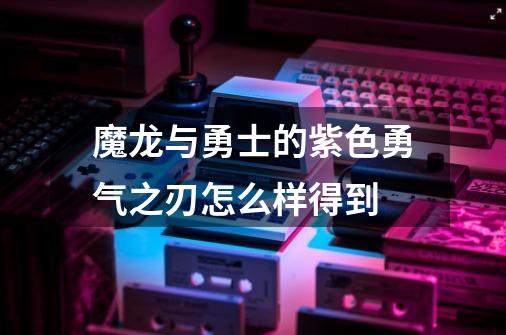 魔龙与勇士的紫色勇气之刃怎么样得到-第1张-游戏资讯-智辉网络