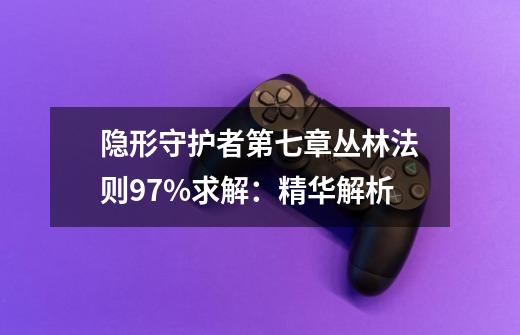 隐形守护者第七章丛林法则97%求解：精华解析-第1张-游戏资讯-智辉网络