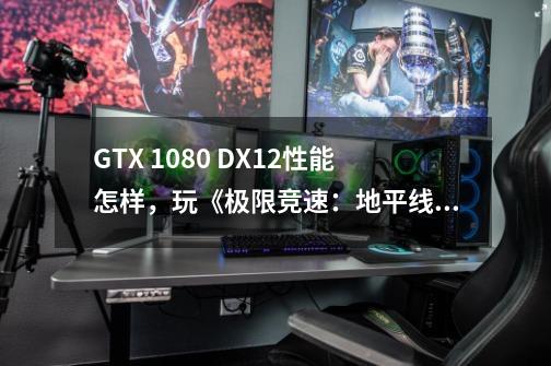 GTX 1080 DX12性能怎样，玩《极限竞速：地平线3》没问题吗-第1张-游戏资讯-智辉网络