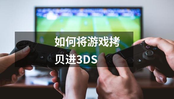 如何将游戏拷贝进3DS-第1张-游戏资讯-智辉网络