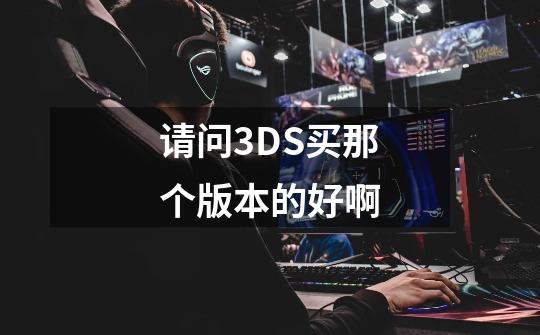 请问3DS买那个版本的好啊-第1张-游戏资讯-智辉网络