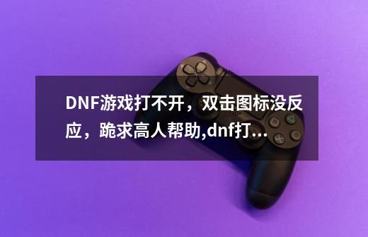 DNF游戏打不开，双击图标没反应，跪求高人帮助,dnf打不开怎么办-第1张-游戏资讯-智辉网络