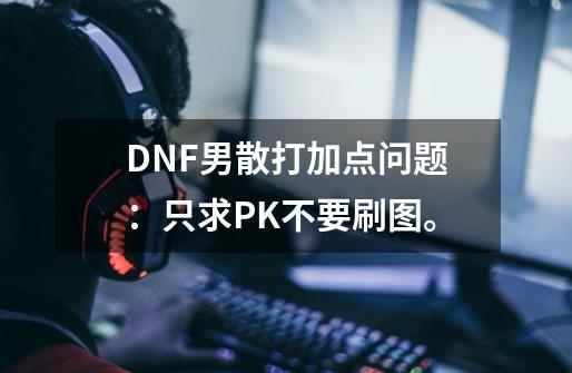 DNF男散打加点问题：只求PK不要刷图。-第1张-游戏资讯-智辉网络