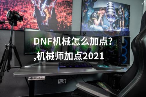 DNF机械怎么加点？,机械师加点2021-第1张-游戏资讯-智辉网络