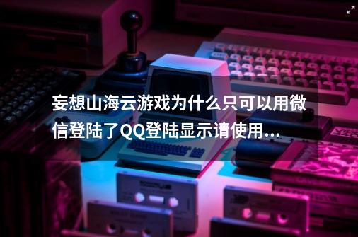 妄想山海云游戏为什么只可以用微信登陆了QQ登陆显示请使用微信登陆-第1张-游戏资讯-智辉网络