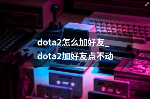 dota2怎么加好友_dota2加好友点不动-第1张-游戏资讯-智辉网络