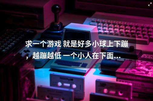 求一个游戏 就是好多小球上下蹦，越蹦越低 一个小人在下面往上射击，打中大球会变成两个小球。-第1张-游戏资讯-智辉网络