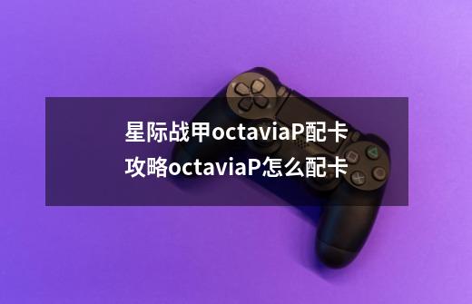 星际战甲octaviaP配卡攻略octaviaP怎么配卡-第1张-游戏资讯-智辉网络