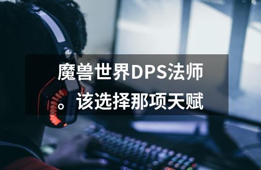 魔兽世界DPS法师。该选择那项天赋-第1张-游戏资讯-智辉网络