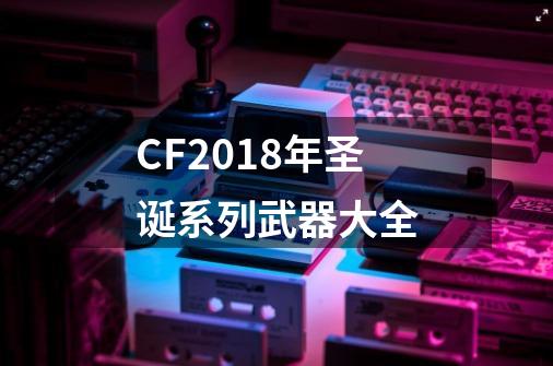 CF2018年圣诞系列武器大全-第1张-游戏资讯-智辉网络