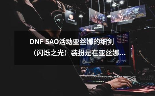 DNF SAO活动亚丝娜的细剑（闪烁之光）装扮是在亚丝娜的篮子里开出来的吗-第1张-游戏资讯-智辉网络