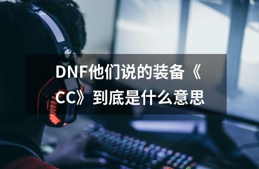 DNF他们说的装备《CC》到底是什么意思-第1张-游戏资讯-智辉网络