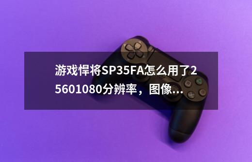 游戏悍将SP35FA怎么用了2560*1080分辨率，图像不会变形吗-第1张-游戏资讯-智辉网络