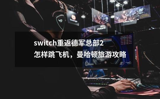 switch重返德军总部2怎样跳飞机，曼哈顿旅游攻略-第1张-游戏资讯-智辉网络