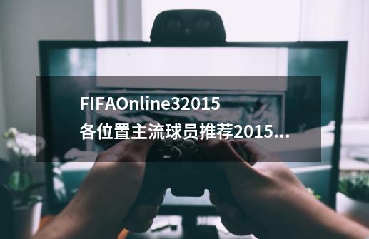 FIFAOnline32015各位置主流球员推荐2015哪些球员最值得入手-第1张-游戏资讯-智辉网络