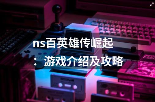 ns百英雄传崛起：游戏介绍及攻略-第1张-游戏资讯-智辉网络