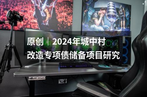 原创｜2024年城中村改造专项债储备项目研究-第1张-游戏资讯-智辉网络