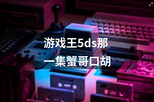 游戏王5ds那一集蟹哥口胡-第1张-游戏资讯-智辉网络