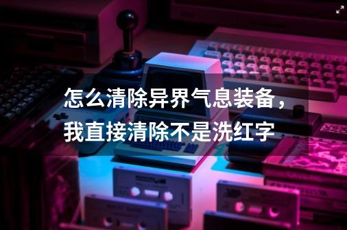 怎么清除异界气息装备，我直接清除不是洗红字-第1张-游戏资讯-智辉网络