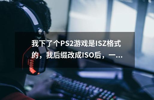 我下了个PS2游戏是ISZ格式的，我后缀改成ISO后，一个模拟器可以用，另一个不可以-第1张-游戏资讯-智辉网络