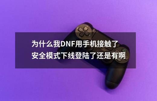 为什么我DNF用手机接触了安全模式下线登陆了还是有啊-第1张-游戏资讯-智辉网络