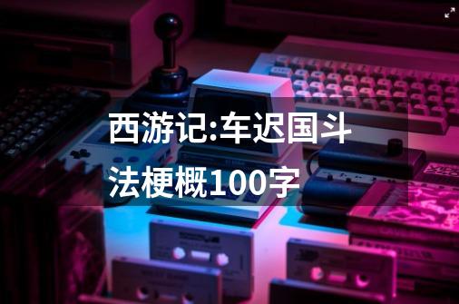 西游记:车迟国斗法梗概100字-第1张-游戏资讯-智辉网络