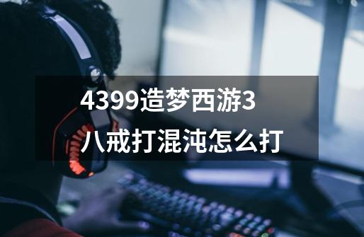 4399造梦西游3八戒打混沌怎么打-第1张-游戏资讯-智辉网络