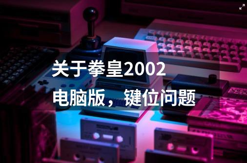 关于拳皇2002电脑版，键位问题-第1张-游戏资讯-智辉网络