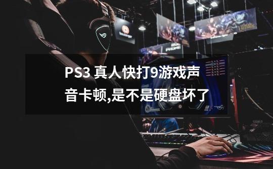 PS3 真人快打9游戏声音卡顿,是不是硬盘坏了-第1张-游戏资讯-智辉网络