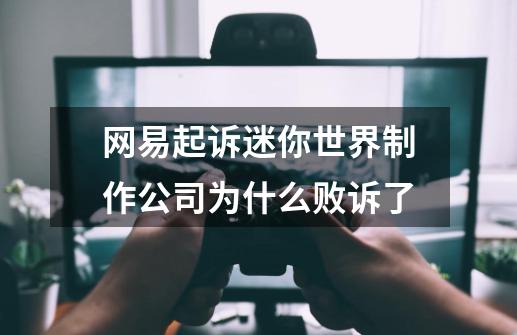 网易起诉迷你世界制作公司为什么败诉了-第1张-游戏资讯-智辉网络