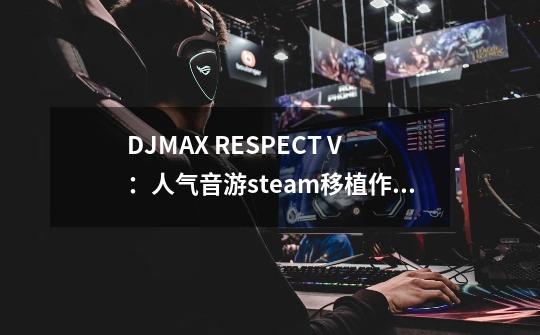 DJMAX RESPECT V：人气音游steam移植作 纵享打歌乐趣-第1张-游戏资讯-智辉网络