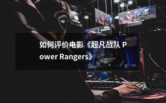 如何评价电影《超凡战队 Power Rangers》-第1张-游戏资讯-智辉网络