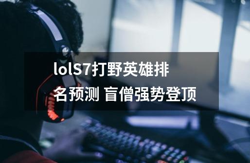 lolS7打野英雄排名预测 盲僧强势登顶-第1张-游戏资讯-智辉网络