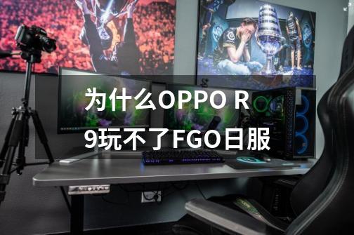 为什么OPPO R9玩不了FGO日服-第1张-游戏资讯-智辉网络