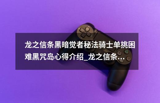 龙之信条黑暗觉者秘法骑士单挑困难黑咒岛心得介绍_龙之信条黑暗觉者秘法骑士单挑困难黑咒岛心得是什么-第1张-游戏资讯-智辉网络