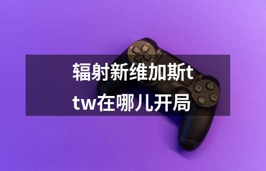 辐射新维加斯ttw在哪儿开局-第1张-游戏资讯-智辉网络