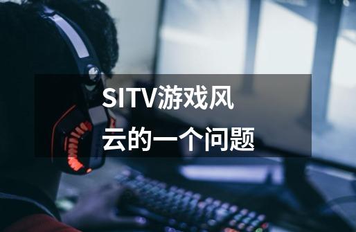 SITV游戏风云的一个问题-第1张-游戏资讯-智辉网络