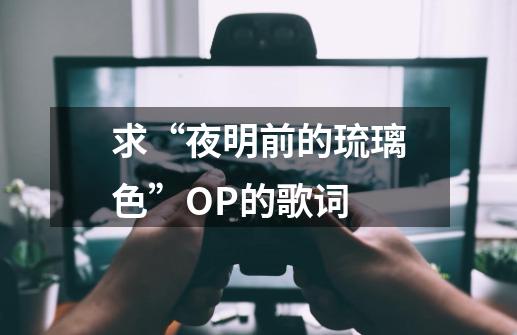 求“夜明前的琉璃色”OP的歌词-第1张-游戏资讯-智辉网络