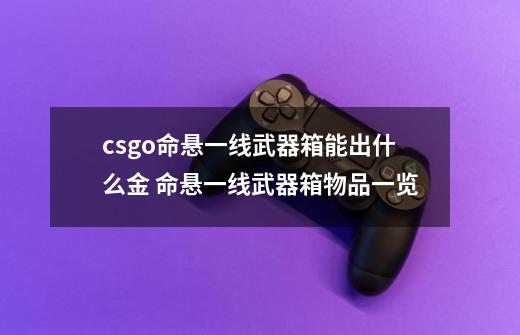 csgo命悬一线武器箱能出什么金 命悬一线武器箱物品一览-第1张-游戏资讯-智辉网络