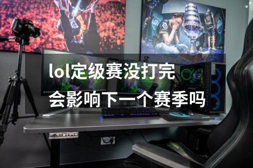 lol定级赛没打完会影响下一个赛季吗-第1张-游戏资讯-智辉网络