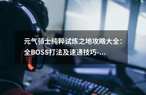 元气骑士纯粹试炼之地攻略大全：全BOSS打法及速通技巧-高手进阶-安族网-第1张-游戏资讯-智辉网络